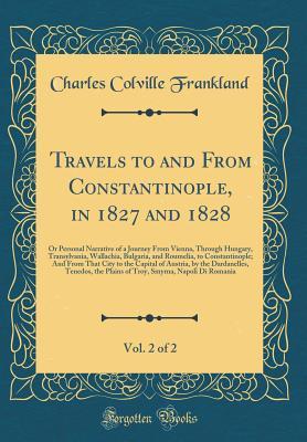 Read Online Travels to and from Constantinople, in 1827 and 1828, Vol. 2 of 2: Or Personal Narrative of a Journey from Vienna, Through Hungary, Transylvania, Wallachia, Bulgaria, and Roumelia, to Constantinople; And from That City to the Capital of Austria, by the Da - Charles Colville Frankland | ePub