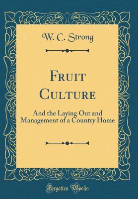 Download Fruit Culture: And the Laying Out and Management of a Country Home (Classic Reprint) - W C Strong | PDF