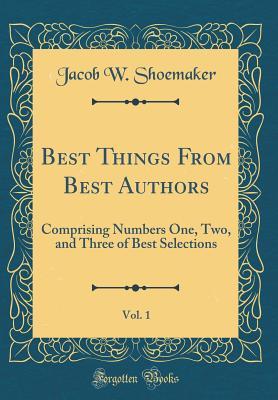 Read Online Best Things from Best Authors, Vol. 1: Comprising Numbers One, Two, and Three of Best Selections (Classic Reprint) - Jacob W. Shoemaker file in PDF