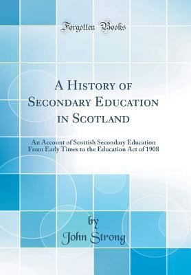Read Online A History of Secondary Education in Scotland: An Account of Scottish Secondary Education from Early Times to the Education Act of 1908 (Classic Reprint) - John Strong | ePub