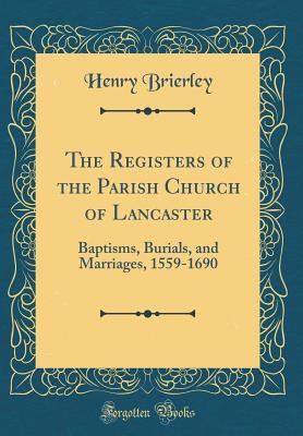 Read Online The Registers of the Parish Church of Lancaster: Baptisms, Burials, and Marriages, 1559-1690 (Classic Reprint) - Henry Brierley file in ePub
