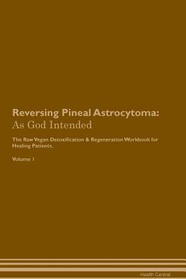 Read Reversing Pineal Astrocytoma: As God Intended The Raw Vegan Plant-Based Detoxification & Regeneration Workbook for Healing Patients. Volume 1 - Health Central | ePub