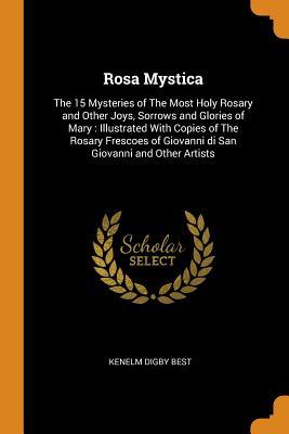 Read Online Rosa Mystica: The 15 Mysteries of the Most Holy Rosary and Other Joys, Sorrows and Glories of Mary: Illustrated with Copies of the Rosary Frescoes of Giovanni Di San Giovanni and Other Artists - Kenelm Digby Best file in ePub