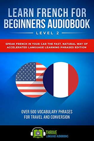 Download Learn French For Beginners Audiobook Level 2: Speak French in Your Car the Fast, Natural Way of Accelerated Language Learning Phrases Edition, Over 500 Vocabulary Phrases for Travel and Conversation. - Thrive Language Audiobooks | ePub