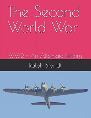 Read Online The Second World War: WW2 - An Alternate History - Ralph Brandt | PDF