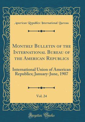 Read Monthly Bulletin of the International Bureau of the American Republics, Vol. 24: International Union of American Republics; January-June, 1907 (Classic Reprint) - American Republics International Bureau file in PDF
