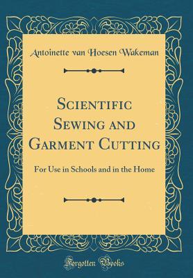 Read Online Scientific Sewing and Garment Cutting: For Use in Schools and in the Home (Classic Reprint) - Antoinette Van Hoesen Wakeman | PDF