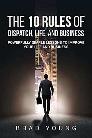 Read Online The 10 Rules of Dispatch, Life, and Business: Powerfully Simple Lessons to Improve Your Life and Business - Brad Young file in PDF