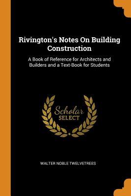 Read Rivington's Notes on Building Construction: A Book of Reference for Architects and Builders and a Text-Book for Students - Walter Noble Twelvetrees file in ePub