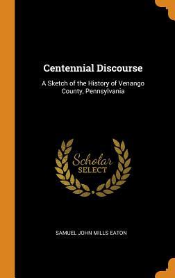 Download Centennial Discourse: A Sketch of the History of Venango County, Pennsylvania - Samuel John Mills Eaton | PDF
