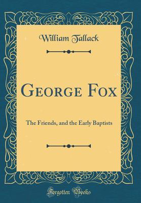 Read George Fox: The Friends, and the Early Baptists (Classic Reprint) - William Tallack file in PDF