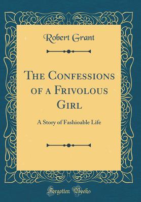 Full Download The Confessions of a Frivolous Girl: A Story of Fashioable Life (Classic Reprint) - Robert Grant | PDF