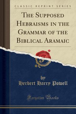 Read The Supposed Hebraisms in the Grammar of the Biblical Aramaic (Classic Reprint) - Herbert Harry Powell file in PDF