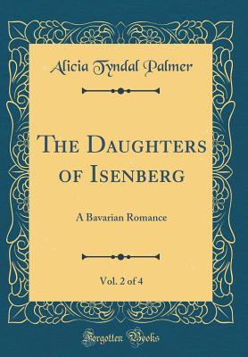 Full Download The Daughters of Isenberg, Vol. 2 of 4: A Bavarian Romance (Classic Reprint) - Alicia Tyndal Palmer | ePub