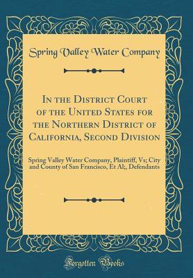 Download In the District Court of the United States for the Northern District of California, Second Division: Spring Valley Water Company, Plaintiff, Vs; City and County of San Francisco, Et Al;, Defendants (Classic Reprint) - Spring Valley Water Company | PDF