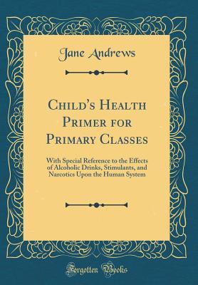 Download Child's Health Primer for Primary Classes: With Special Reference to the Effects of Alcoholic Drinks, Stimulants, and Narcotics Upon the Human System (Classic Reprint) - Jane Andrews | ePub
