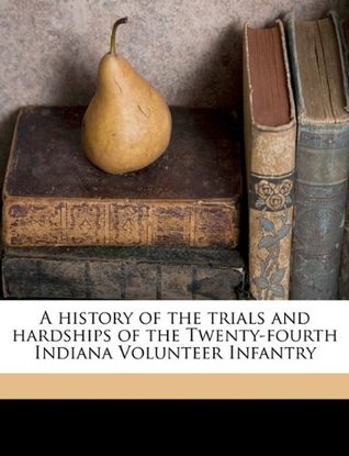 Read Online A history of the trials and hardships of the Twenty-fourth Indiana Volunteer Infantry - Richard J. Fulfer file in PDF