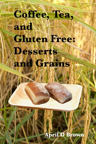 Read Online Coffee, Tea, and Gluten Free: Desserts and Grains - April D. Brown | ePub