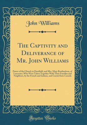 Read The Captivity and Deliverance of Mr. John Williams: Pastor of the Church in Deerfield, and Mrs. Mary Rowlandson, of Lancaster; Who Were Taken Together with Their Families and Neighbors, by the French and Indians, and Carried Into Canada (Classic Reprint) - John Williams file in PDF