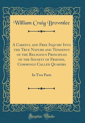 Read Online A Careful and Free Inquiry Into the True Nature and Tendency of the Religious Principles of the Society of Friends, Commonly Called Quakers: In Two Parts (Classic Reprint) - William Craig Brownlee file in PDF