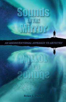 Download Sounds in the Mirror: An Unconventional Approach to Artistry - Brian J Duran | PDF