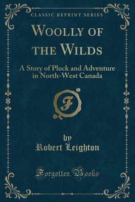 Full Download Woolly of the Wilds: A Story of Pluck and Adventure in North-West Canada (Classic Reprint) - Robert Leighton | PDF