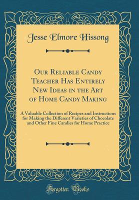 Read Online Our Reliable Candy Teacher Has Entirely New Ideas in the Art of Home Candy Making: A Valuable Collection of Recipes and Instructions for Making the Different Varieties of Chocolate and Other Fine Candies for Home Practice (Classic Reprint) - Jesse Elmore Hissong | PDF