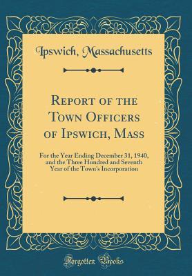 Full Download Report of the Town Officers of Ipswich, Mass: For the Year Ending December 31, 1940, and the Three Hundred and Seventh Year of the Town's Incorporation (Classic Reprint) - Ipswich Massachusetts | ePub