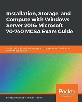 Read Installation, Storage, and Compute with Windows Server 2016: Microsoft 70-740 MCSA Exam Guide: Implement and configure storage and compute functionalities in Windows Server 2016 - Sasha Kranjac | ePub