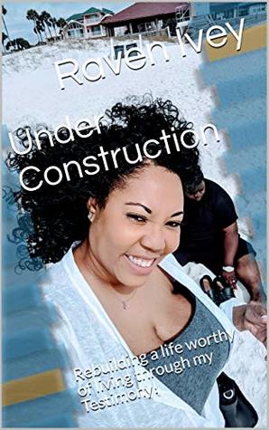 Read Under Construction: Rebuilding a life worthy of living through my Testimony! - Raven Ivey | PDF