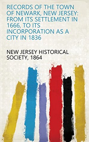 Download Records of the Town of Newark, New Jersey: From Its Settlement in 1666, to Its Incorporation as a City in 1836 - 1864 New Jersey Historical Society file in PDF