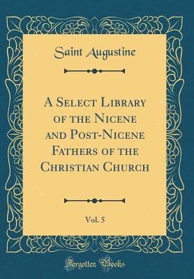 Read A Select Library of the Nicene and Post-Nicene Fathers of the Christian Church, Vol. 5 (Classic Reprint) - Augustine of Hippo | PDF