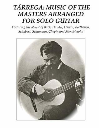 Download Tárrega: Music of the Masters Arranged for Solo Guitar: Featuring the Music of Bach, Handel, Haydn, Beethoven, Schubert, Schumann, Chopin and Mendelssohn - Francisco Tárrega file in PDF