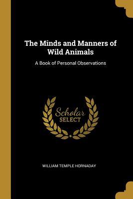 Full Download The Minds and Manners of Wild Animals: A Book of Personal Observations - William Temple Hornaday | PDF