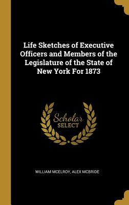 Read Online Life Sketches of Executive Officers and Members of the Legislature of the State of New York for 1873 - Alex McBride William McElroy | ePub