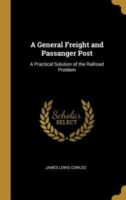 Full Download A General Freight and Passanger Post: A Practical Solution of the Railroad Problem - James Lewis Cowles file in PDF