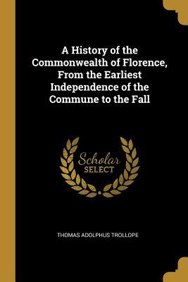 Full Download A History of the Commonwealth of Florence, from the Earliest Independence of the Commune to the Fall - Thomas Adolphus Trollope | ePub