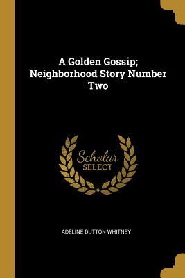 Read Online A Golden Gossip; Neighborhood Story Number Two - Adeline Dutton Whitney | PDF