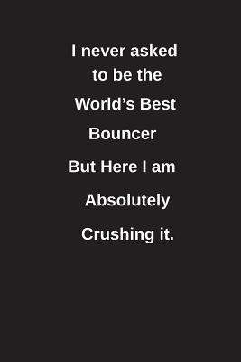 Download I Never Asked to Be the World's Best Bouncer But Here I Am Absolutely Crushing It.: Blank Lined Notebook / Journal Gift Idea - Clayne Publishing file in ePub
