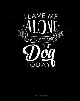 Full Download Leave Me Alone Im Only Talking to My Dog Today: Meal Planner -  file in ePub