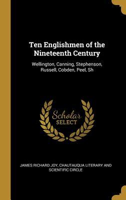 Read Online Ten Englishmen of the Nineteenth Century: Wellington, Canning, Stephenson, Russell, Cobden, Peel, Sh - James Richard Joy | PDF