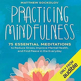 Full Download Practicing Mindfulness: 75 Essential Meditations to Reduce Stress, Improve Mental Health, and Find Peace in the Everyday - Matthew Sockolov | PDF