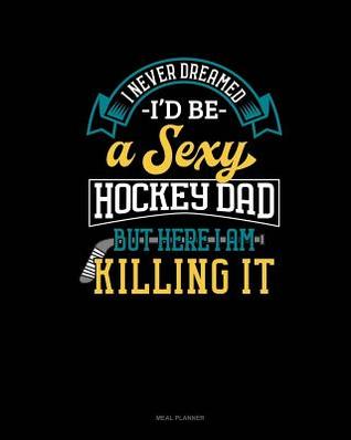 Download I Never Dreamed I'd Be a Sexy Hockey Dad But Here I Am Killing It: Meal Planner -  | ePub