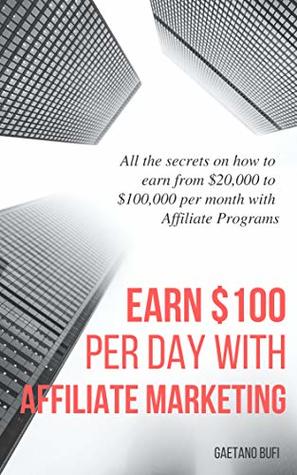 Download Earn $100 per day with Affiliate Marketing: All the secrets on how to earn from $20,000 to $100,000 per month with Affiliate Programs - Gaetano Bufi file in PDF