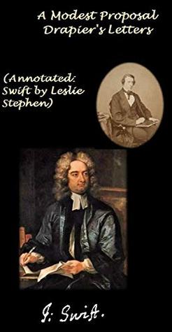 Full Download A Modest Proposal / Drapier's Letters (Annotated: Swift by Leslie Stephen) (Swift’s Notable Works Book 3) - Jonathan Swift | PDF