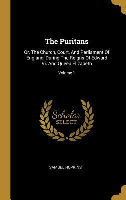 Read The Puritans: Or, The Church, Court, And Parliament Of England, During The Reigns Of Edward Vi. And Queen Elizabeth; Volume 1 - Samuel Hopkins | PDF