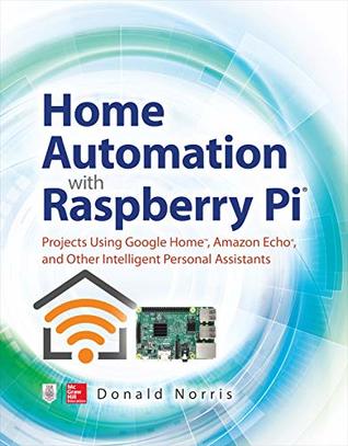 Read Home Automation with Raspberry Pi: Projects Using Google Home, Amazon Echo, and Other Intelligent Personal Assistants - Donald Norris | ePub