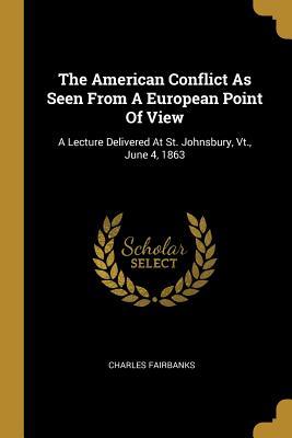 Full Download The American Conflict As Seen From A European Point Of View: A Lecture Delivered At St. Johnsbury, Vt., June 4, 1863 - Charles Fairbanks | PDF