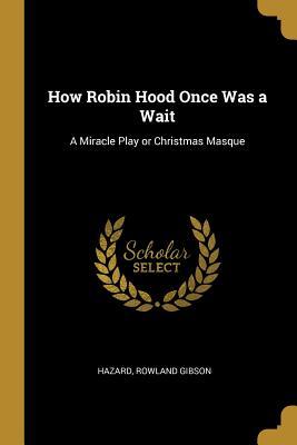 Download How Robin Hood Once Was a Wait: A Miracle Play or Christmas Masque - Rowland Gibson Hazard file in PDF