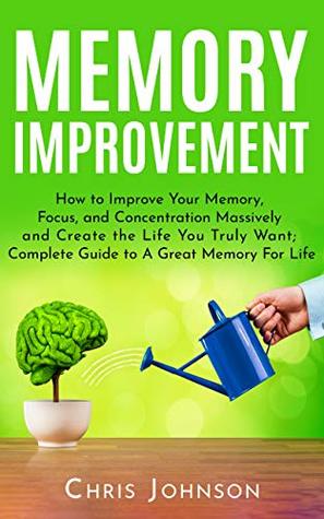 Read Memory Improvement: How to Improve Your Memory, Focus, and Concentration Massively and Create the Life You Truly Want: Complete Guide to A Great Memory For Life - Chris Johnson | PDF